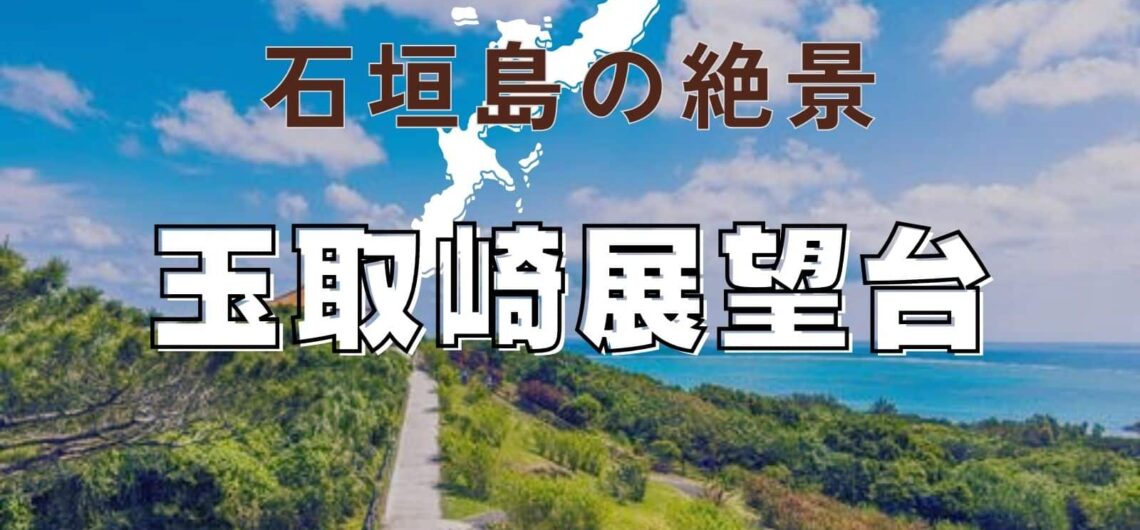 石垣島の絶景「玉取崎展望台」で感動の眺望体験